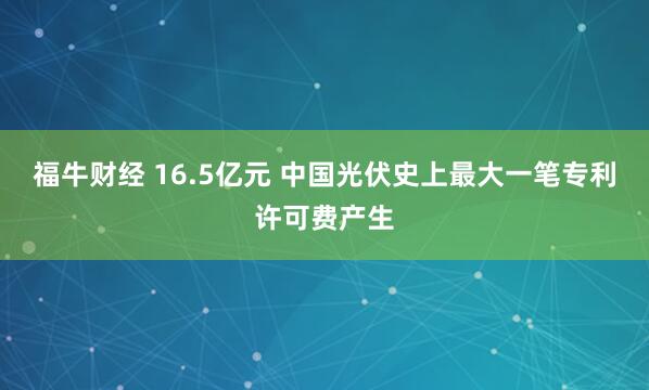福牛财经 16.5亿元 中国光伏史上最大一笔专利许可费产生