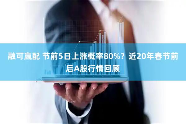 融可赢配 节前5日上涨概率80%？近20年春节前后A股行情回顾