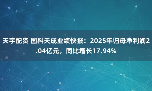 天宇配资 国科天成业绩快报：2025年归母净利润2.04亿元，同比增长17.94%