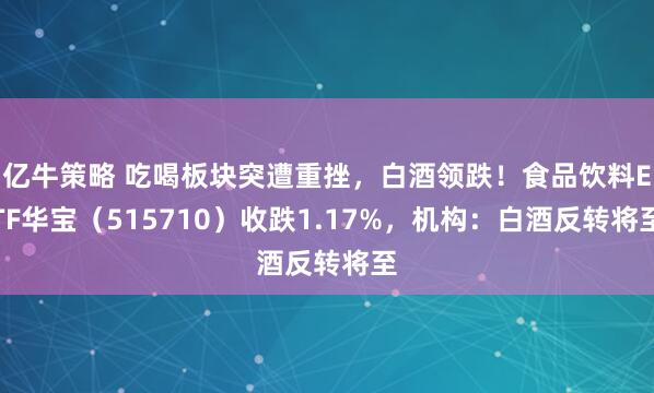 亿牛策略 吃喝板块突遭重挫，白酒领跌！食品饮料ETF华宝（515710）收跌1.17%，机构：白酒反转将至