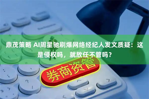 鼎茂策略 AI周星驰刷爆网络经纪人发文质疑：这是侵权吗，就放任不管吗？